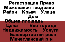 Регистрация Право Межевания геодезия  › Район ­ Крым › Улица ­ ----------- › Дом ­ ------ › Общая площадь ­ ---- › Цена ­ 0 - Все города Недвижимость » Услуги   . Башкортостан респ.,Мечетлинский р-н